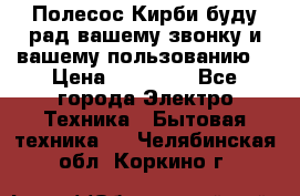 Полесос Кирби буду рад вашему звонку и вашему пользованию. › Цена ­ 45 000 - Все города Электро-Техника » Бытовая техника   . Челябинская обл.,Коркино г.